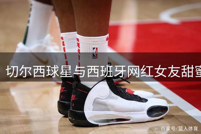 切尔西球星与西班牙网红女友甜蜜度假照曝光