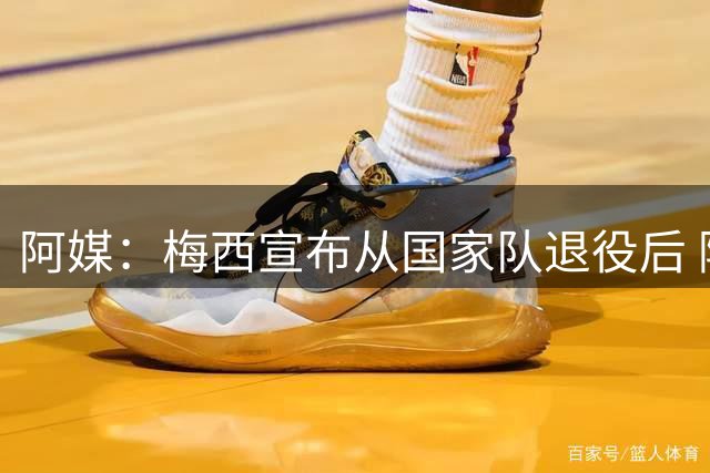 阿媒：梅西宣布从国家队退役后 阿根廷队来华计划便已被取消